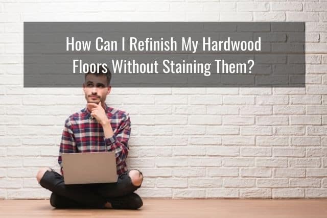 How Can I Refinish My Hardwood Floors Without Staining Them?