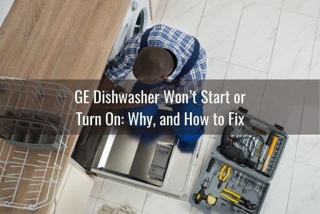GE Dishwasher Won’t Start or Turn On: Why, and How to Fix