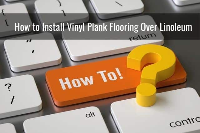 How to Install Vinyl Plank Flooring Over Linoleum
