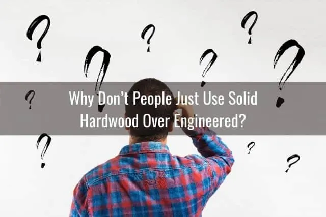 Why Don’t People Just Use Solid Hardwood Over Engineered?