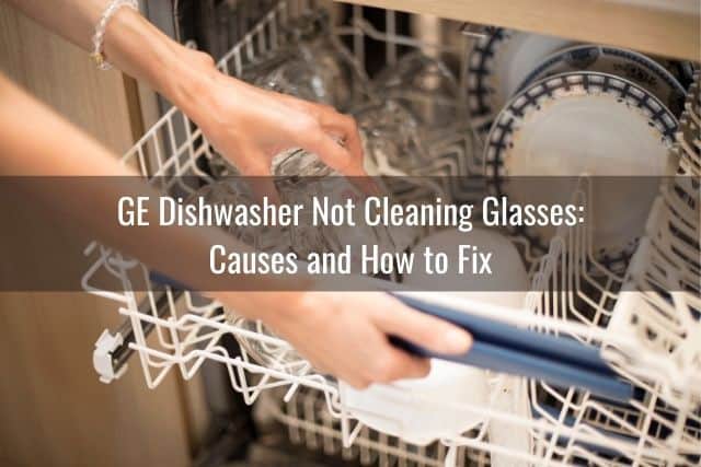 GE Dishwasher Not Cleaning Glasses: Causes and How to Fix