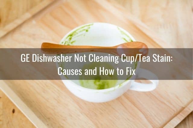 GE Dishwasher Not Cleaning Cup/Tea Stain: Causes and How to Fix