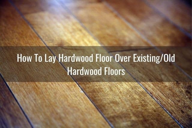 Can You Lay Wood Floor Over Existing, Installing Hardwood Floors Over Existing Hardwood Floors